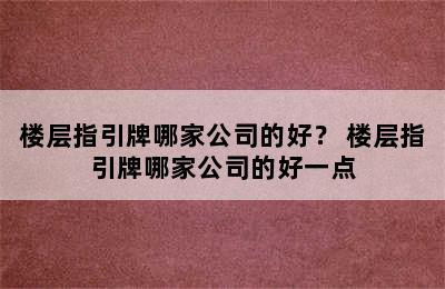 楼层指引牌哪家公司的好？ 楼层指引牌哪家公司的好一点